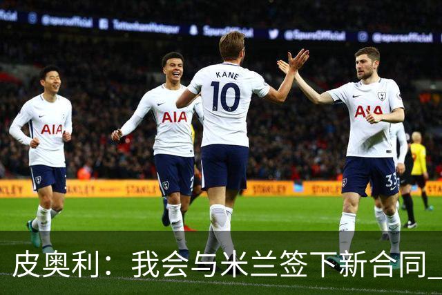 皮奥利：我会与米兰签下新合同 梅西亚斯才刚上路